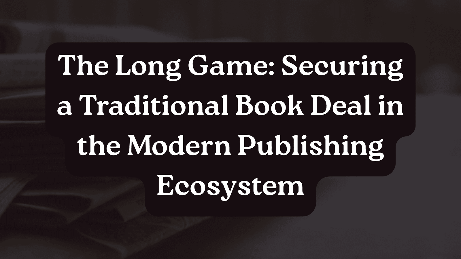 The Long Game: Securing a Traditional Book Deal in the Modern Publishing Ecosystem